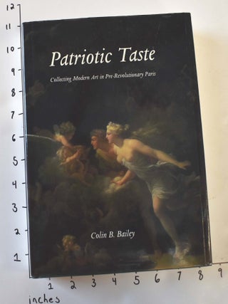 Item #104849 Patriotic Taste: Collecting Modern Art in Pre-Revolutionary Paris. Colin B. Bailey