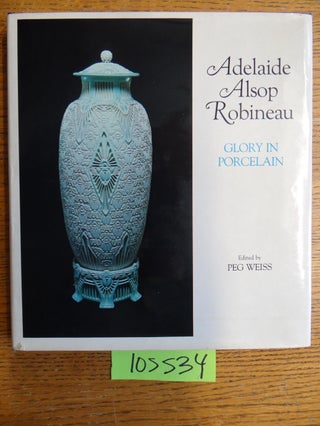 Item #105534 Adelaide Alsop Robineau: Glory in Porcelain. Peg Weiss