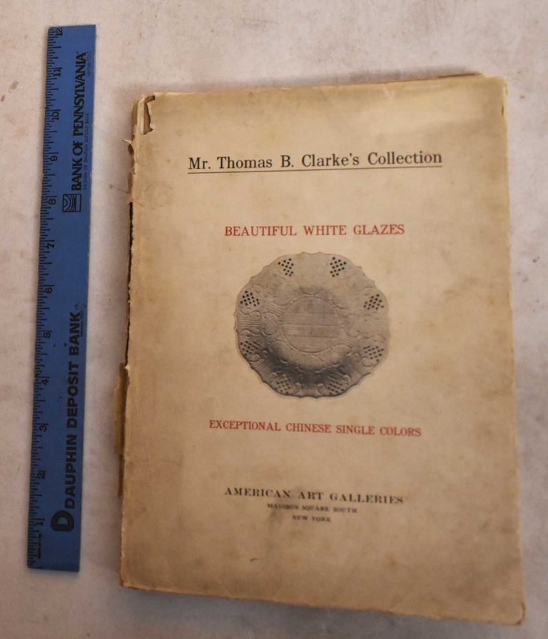 Item #106070 Illustrated Catalogue of A Remarkable Collection of Beautiful White Glazes in European and Oriental Productions and A Gathering of Exceptional Chinese Porcelains Exclusively Single-Color Specimens...Thomas B. Clarke Collection. Dana H. Carroll, Introduction.