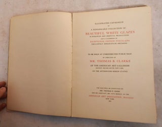 Illustrated Catalogue of A Remarkable Collection of Beautiful White Glazes in European and Oriental Productions and A Gathering of Exceptional Chinese Porcelains Exclusively Single-Color Specimens...Thomas B. Clarke Collection