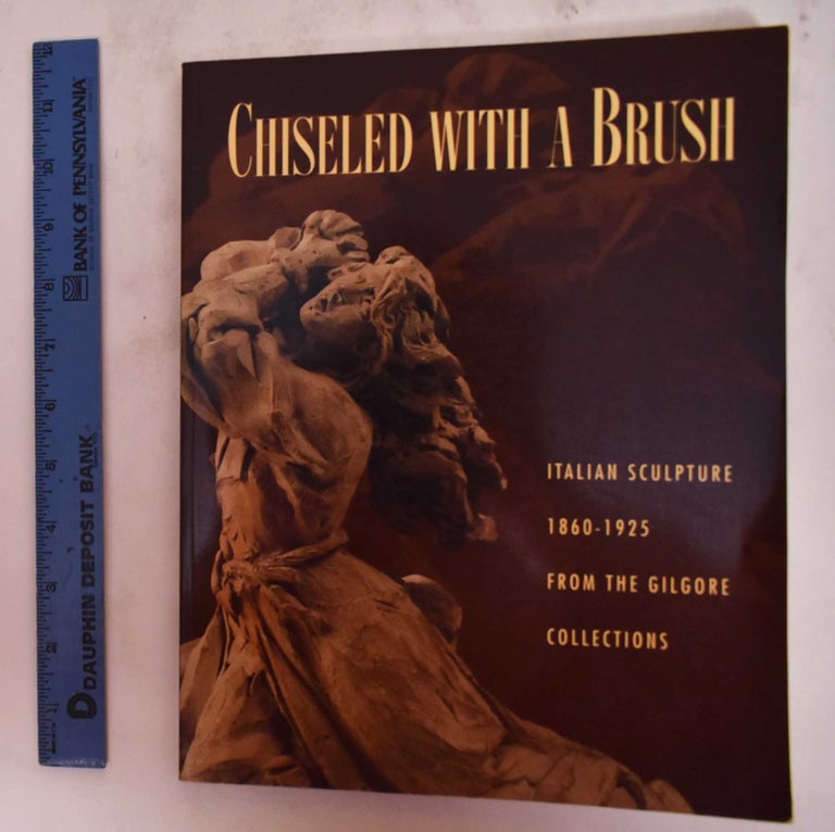 Item #111260 Chiseled with a Brush: Italian Sculpture 1860-1925 from the Gilgore Collection. Ian Wardropper, Fred Licht.