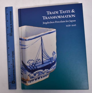 Item #123999 Trade Taste & Transformation: Jingdezhen Porcelain for Japan, 1620-1645. Julia B....
