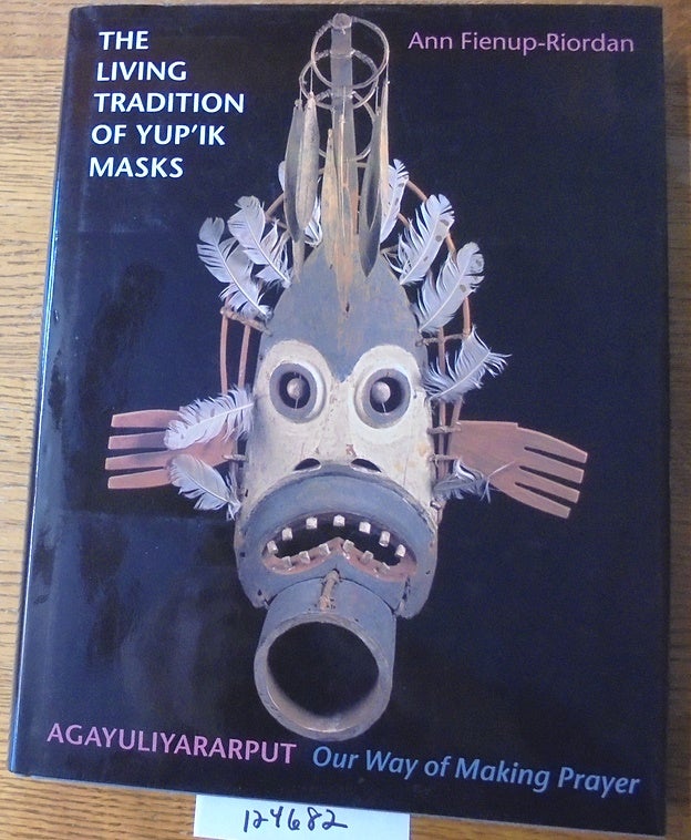 Item #124682 The Living Tradition of Yup'ik Masks: Agayuliyararput, Our Way of Making Prayer. Ann Fienup-Riordon.