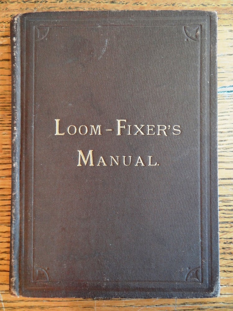 Item #129888 The Loom-Fixers' Manual: Containing rules and instructions for setting up and operating the Crompton, and the Knowles looms. Amos A. Baldwin.