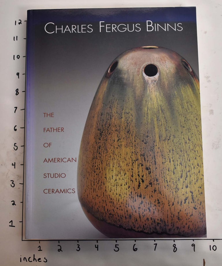 Item #132070 Charles Fergus Binns: The Father of American Studio Ceramics, Including a Catalogue Raisonne. Margaret Carney, Paul Evans, Susan Strong, Richard Zakin.