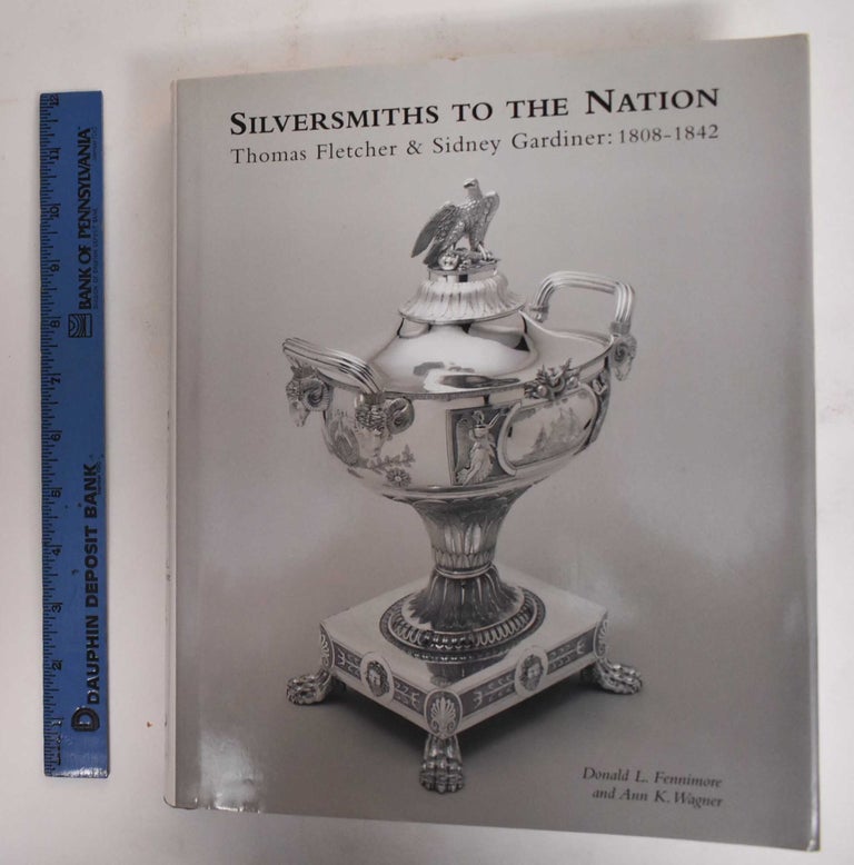 Item #136414 Silversmiths To The Nation: Thomas Fletcher and Sidney Gardiner 1808-1842. Donald L. Fennimore, Ann K. Wagner.