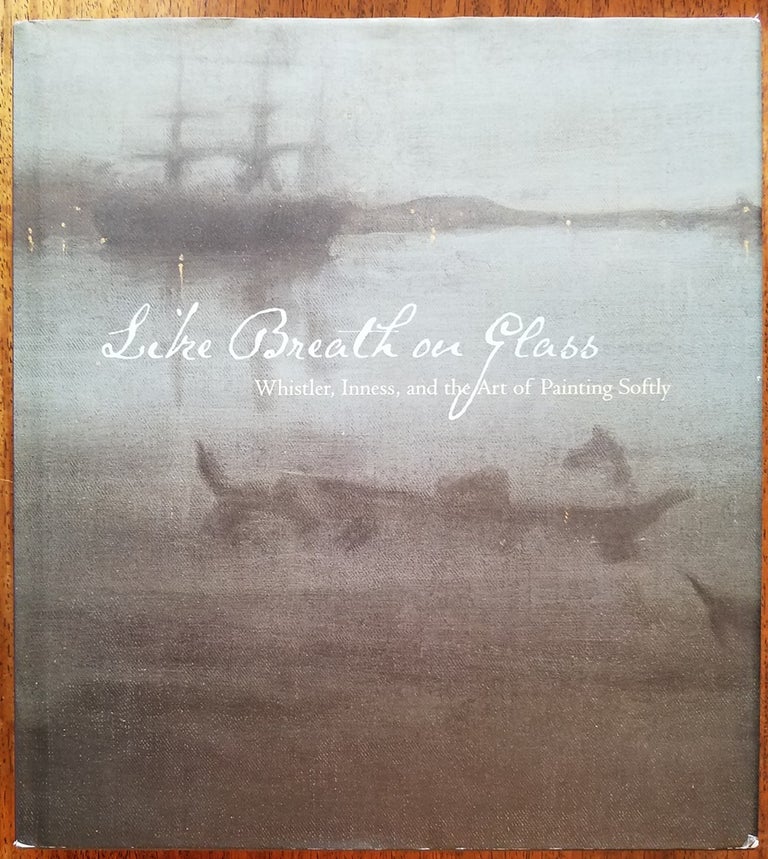 Item #142225000001 Like Breath on Glass: Whistler, Inness, and the Art of Painting Softly. Marc Simpson.
