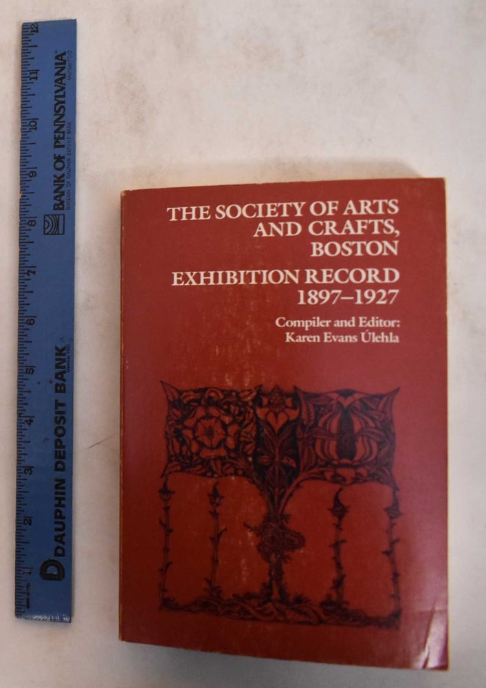 Item #145387 The Society of Arts and Crafts, Boston: Exhibition Record, 1897-1927. Karen Evans Ulehla, compiler.