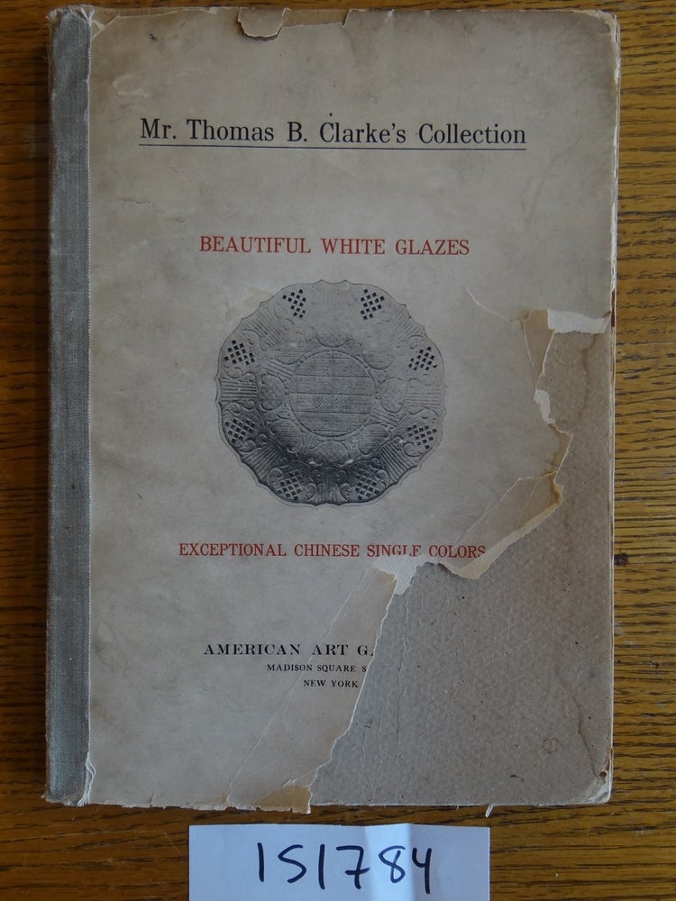 Item #151784 Illustrated Catalogue of a Remarkable Collection of Beautiful White Glazes in European and Oriental Productions and a Gathering of Exceptional Chinese Porcelains, Exclusively Single-Color Specimens to be Sold at Unrestricted Public Sale by Direction of Mr. Thomas B. Clarke at The American Art Galleries, Madison Square South, New York, on the Afternoons Herein Stated. Dana H. Carroll.