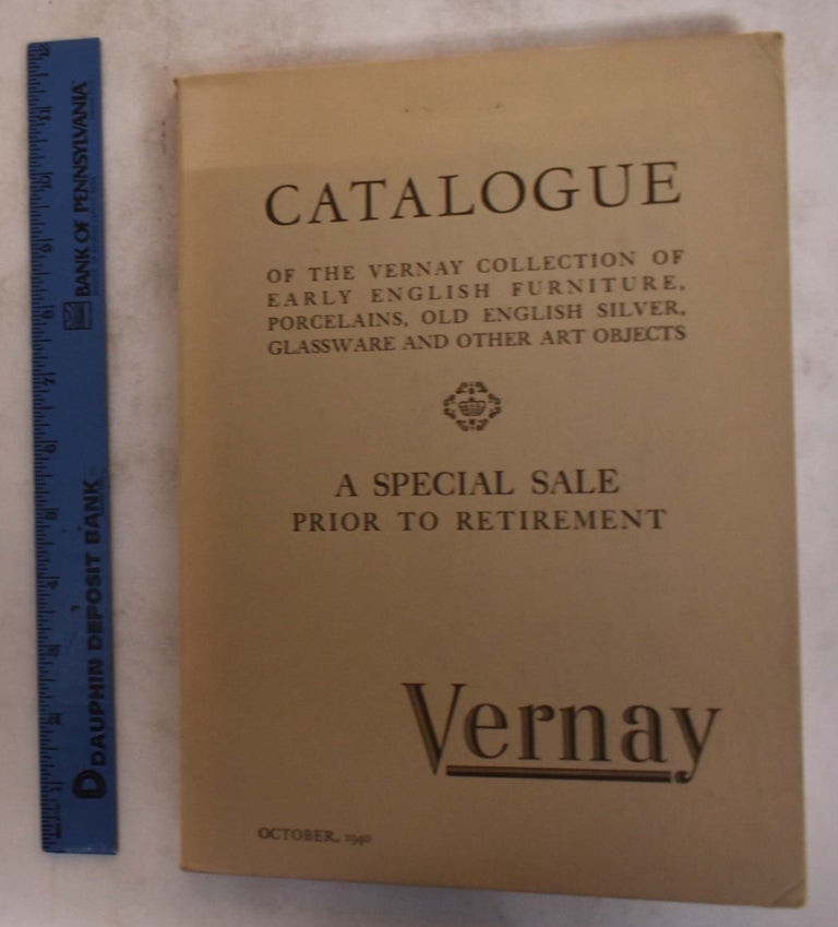 Item #152272 Catalogue of the Vernay Collection of Early English Furniture, Porcelains, Old English Silver, Glassware and Other Art Objects, On special sale owing to the retirement from business of Mr. Arthur S. Vernay. Arthur S. Vernay.