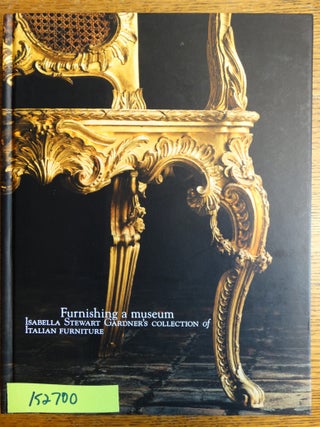Item #152700 Furnishing a Museum: Isabella Stewart Gardner's Collection of Italian Furniture....