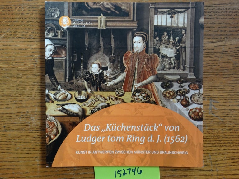 Item #152746 Das "Küchenstück" von Ludger tom Ring D.J. (1562): Kunst in Antwerpen Zwischen Münster und Braunschweig. Jochen Luckhardt.