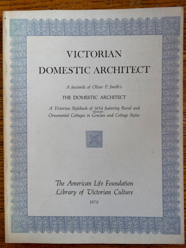 Item #152913 Victorian Domestic Architect: A facsimile of Oliver P. Smith's The Domestic Architect: A Victorian Stylebook of 1854 featuring Rural and Ornamental Cottages in Grecian and Cottage Styles. Oliver P. Smith.