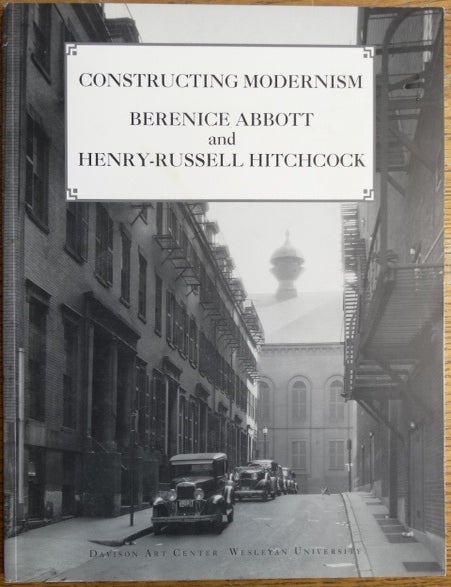 Item #153933 Constructing Modernism: Berenice Abbott and Henry-Russell Hitchcock: a re-creation of the 1934 exhibition The Urban Vernacular of the Thirties, Forties, and Fifties: American Cities Before the Civil War. Janine A. Mileaf, Carla Yanni.