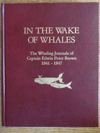 Item #154049 In the Wake of Whales: The Whaling Journals of Capt. Edwin Peter Brown 1841-1847....