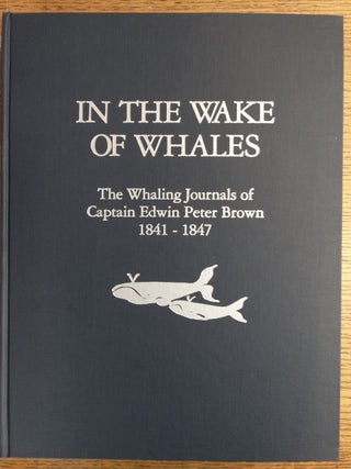 Item #154051 In the Wake of Whales: The Whaling Journals of Capt. Edwin Peter Brown 1841-1847....