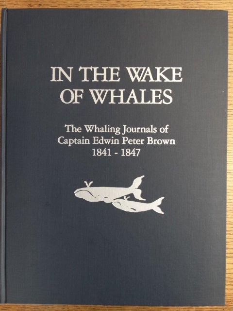 Item #154051 In the Wake of Whales: The Whaling Journals of Capt. Edwin Peter Brown 1841-1847. Edwin Peter Brown, Constance J. Terry.