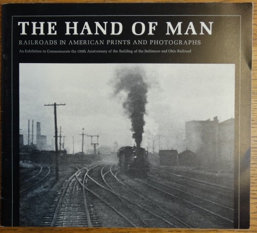 Item #154348 The Hand of Man: Railroads in American Prints and Photographs: An Exhibition to Commemorate the 150th Anniversary of the Building of the Baltimore and Ohio Railroad. Jay M. Fisher.