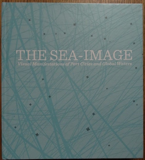 Item #154599 The Sea-Image: Visual Manifestations of Port Cities and Global Waters. Guven Incirlioglu, Hakan Topal.