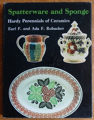 Item #155027 Spatterware and Sponge: Hardy Perennials of Ceramics. Earl F. Robacker, Ada F. Robacker