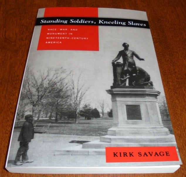 Item #156553 Standing Soldiers, Kneeling Slaves: Race, War, and Monument in Nineteenth-Century America. Kirk Savage.