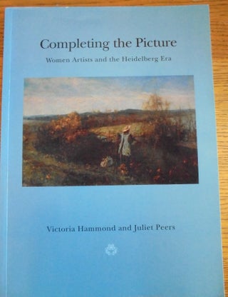 Item #157234 Completing the Picture: Women Artists and the Heidelberg Era. Victoria Hammond,...