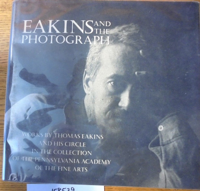 Item #158539 Eakins and The Photograph: Works by Thomas Eakins and His Circle in The Collection of The Pennsylvania Academy of the Fine Arts. Susan Danly, Cheryl Leibold.