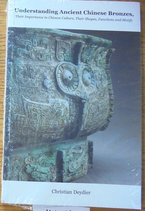 Item #160076 Understanding Ancient Chinese Bronzes: Their Importance in Chinese Culture, Their Shapes, Functions and Motifs. Christian Deydier.