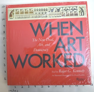 Item #162738 When Art Worked: The New Deal, Art, and Democracy. Roger G. Kennedy