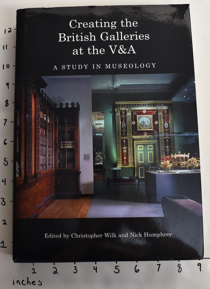 Item #163153 Creating the British Galleries at the V&A: A Study in Museology. Christopher Wilk, Nick Humphrey, eds.