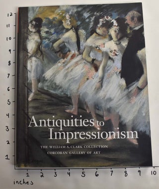 Item #164000 Antiquities to Impressionism: The William A. Clark Collection, Corcoran Gallery of...