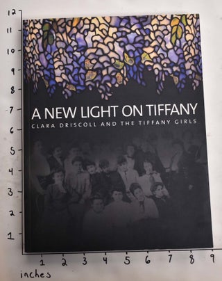 Item #164761 A New Light on Tiffany: Clara Driscoll and the Tiffany Girls. Martin Eidelberg, Nina...