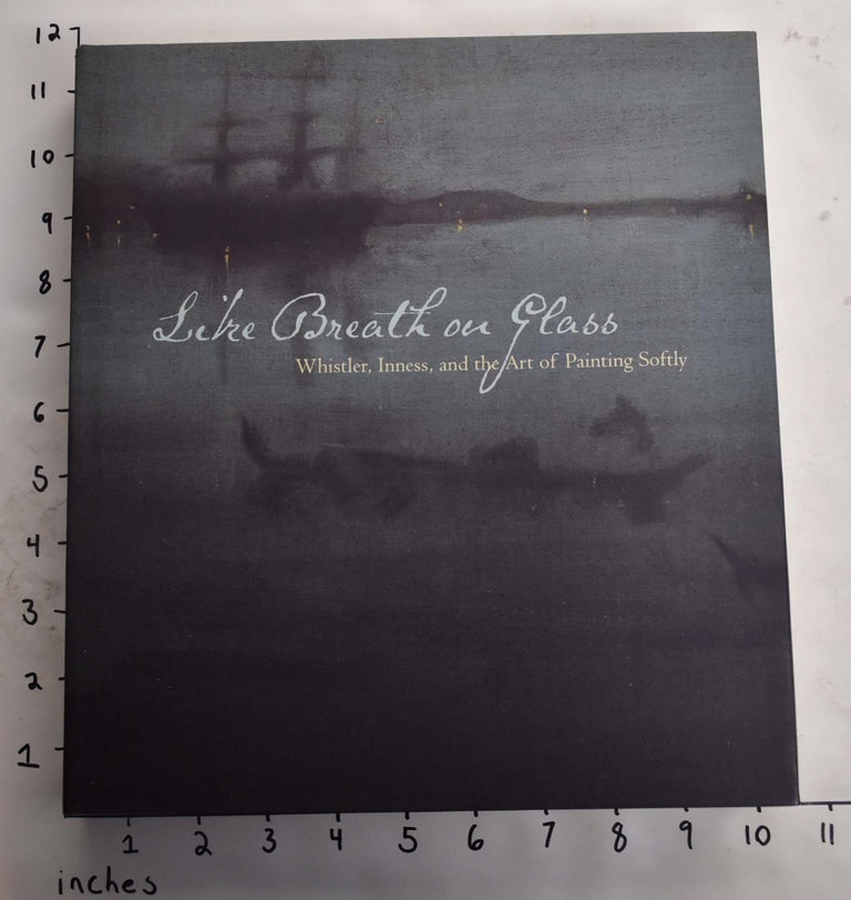 Item #164983 Like Breath on Glass: Whistler, Inness, and the Art of Painting Softly. Marc Simpson.