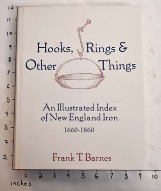 Item #165093 Hooks, Rings, and Other Things: An Illustrated Index of New England Iron 1660-1860....