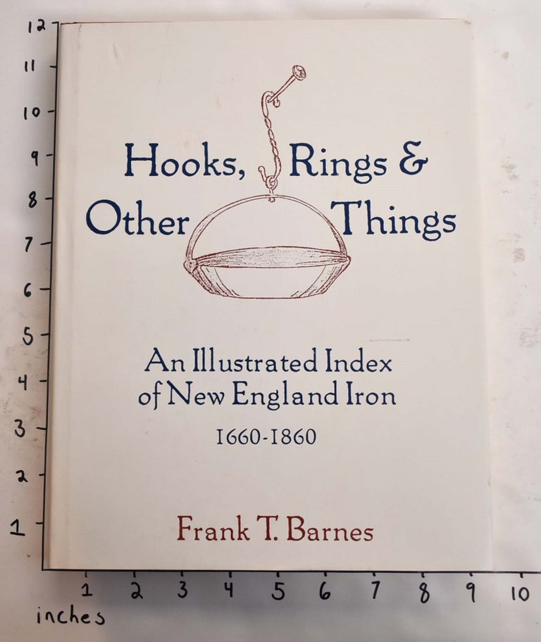 Item #165093 Hooks, Rings, and Other Things: An Illustrated Index of New England Iron 1660-1860. Frank T. Barnes.