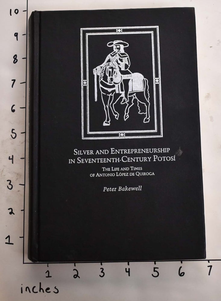 Item #165299 Silver and Entrepreneurship in Seventeenth-Century Potosi: The Life and Times of Antonio Lopez de Quoiroga. Peter Bakewell.