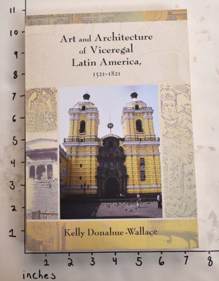 Item #165535 Art and Architecture of Viceregal Latin American, 1521-1821. Kelly Donahue-Wallace