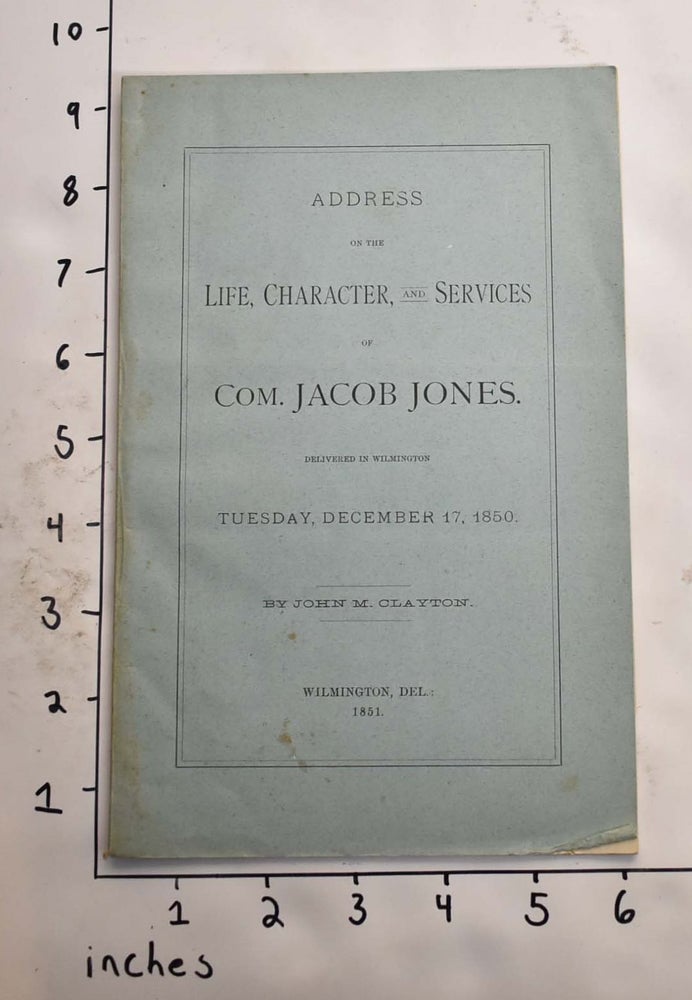 Item #165591 Address on the life, character, and services of Com. Jacob Jones. Delivered in Wilmington Tuesday, December 17, 1850. John M. Clayton.