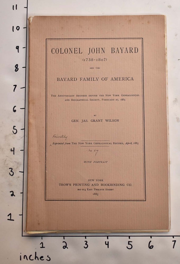 Item #165592 Colonel John Bayard (1738-1807) and The Bayard Family of America The anniversary address before the New York Genealogical and Biographical Society, February 27, 1885. Gen. Jas. Grant Wilson.