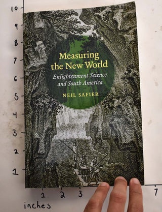 Item #165813 Measuring the New World: Enlightenment Science and South America. Neil Safier