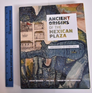 Item #165863 Ancient Origins of the Mexican Plaza: From Primordial Sea to Public Space. Logan...