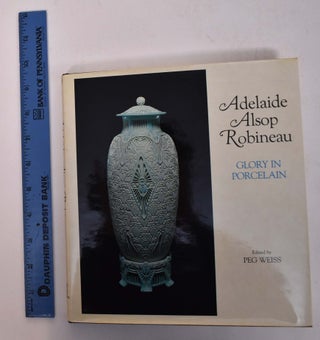 Item #167759 Adelaide Alsop Robineau: Glory in Porcelain. Peg Weiss