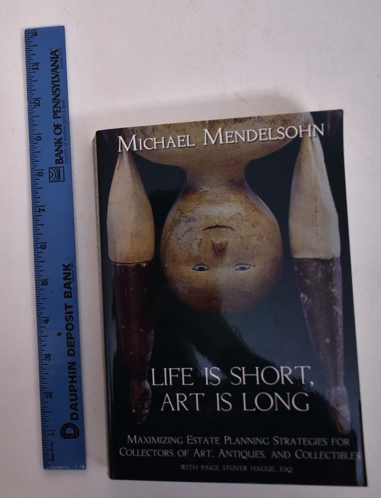Item #167954 Life is Short, Art is Long: Maximizing Estate Planning Strategies for Collectors of Art, Antiques, and Collectibles. Michael Mendhelsohn, Paige Stover Esq.