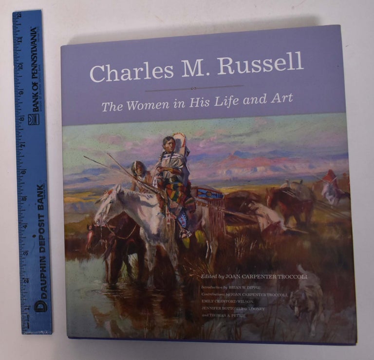 Item #168174 Charles M. Russell: The Women and His Life and Art. John Carpenter Troccoli, Jennifer Bottomly-O'Looney, Emily Crawford Wilson, Brian W. Dippie, Thomas A. Petrie.