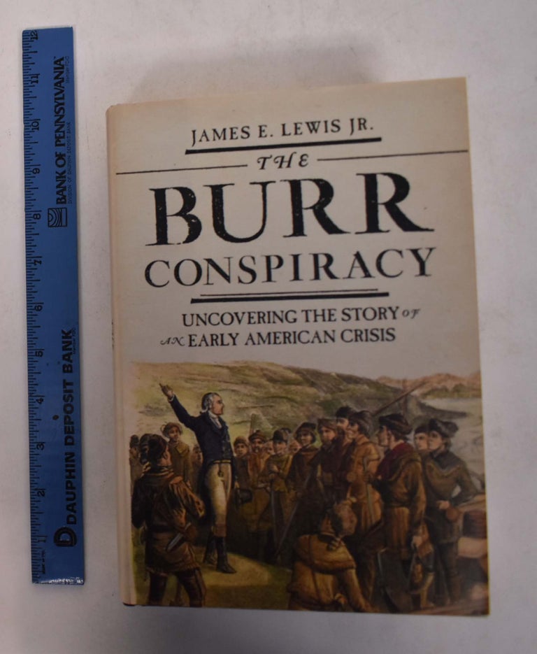 Item #168551 The Burr Conspiracy Uncovering the Story of an Early American Crisis. James E. Lewis Jr.