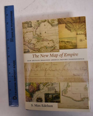 Item #169866 The New Map of Empire: How Britain Imagined America Before Independence. S. Max Edelson