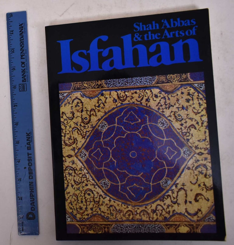 Item #170034 Shah 'Abbas & the Arts of Isfahan. Anthony Welch.