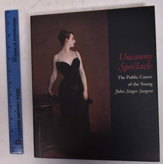 Item #170325 Uncanny Spectacle: The Public Career of the Young John Singer Sargent. Marc Simpson,...