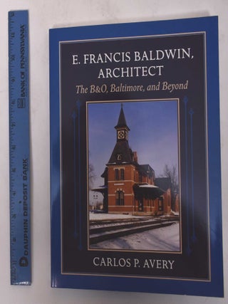 Item #170980 E. Francis Baldwin, Architect: The B&O, Baltimore, and Beyond. Carlos P. Avery