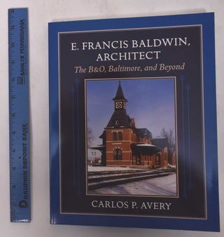 Item #170980 E. Francis Baldwin, Architect: The B&O, Baltimore, and Beyond. Carlos P. Avery